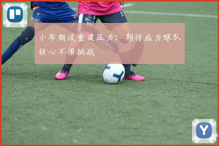 小布朗谈重建压力：期待成为球队核心不惧挑战
