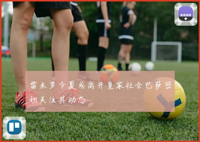 雷米罗今夏或离开皇家社会巴萨密切关注其动态