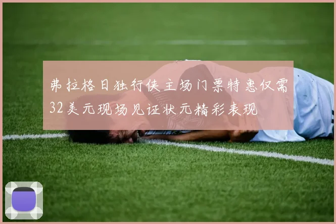弗拉格日独行侠主场门票特惠仅需32美元现场见证状元精彩表现