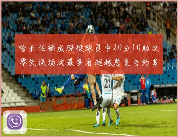 哈利伯顿成现役球员中20分10助攻零失误场次最多者超越詹皇与约基奇