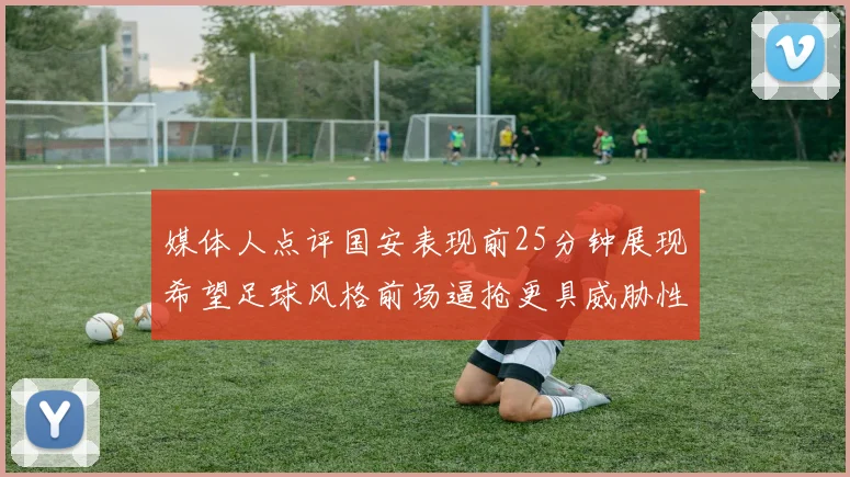 媒体人点评国安表现前25分钟展现希望足球风格前场逼抢更具威胁性
