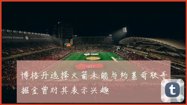 博格丹选择火箭未能与约基奇联手掘金曾对其表示兴趣