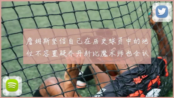 詹姆斯坚信自己在历史球员中的地位不容置疑乔丹科比魔术师也会认同