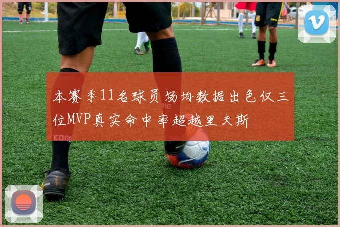 本赛季11名球员场均数据出色仅三位MVP真实命中率超越里夫斯