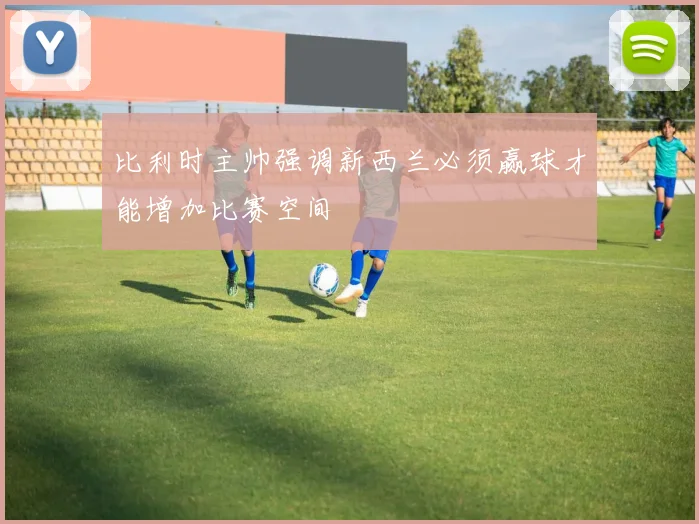 比利时主帅强调新西兰必须赢球才能增加比赛空间