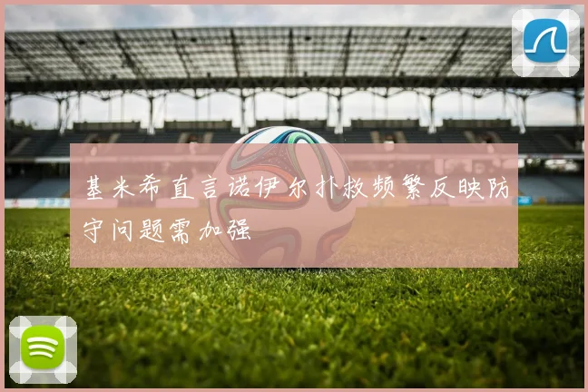 基米希直言诺伊尔扑救频繁反映防守问题需加强