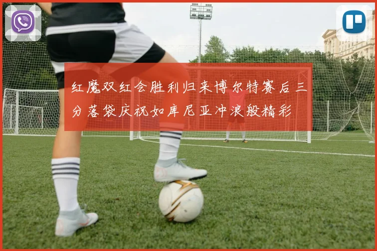 红魔双红会胜利归来博尔特赛后三分落袋庆祝如库尼亚冲浪般精彩