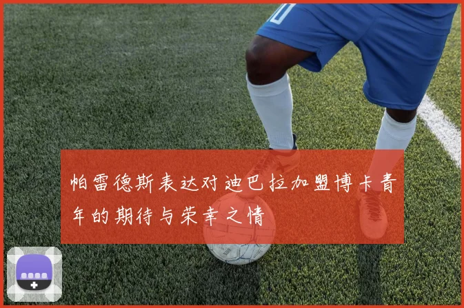 帕雷德斯表达对迪巴拉加盟博卡青年的期待与荣幸之情