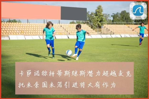 卡萨诺称柯蒂斯琼斯潜力超越麦克托米奈国米若引进将大有作为
