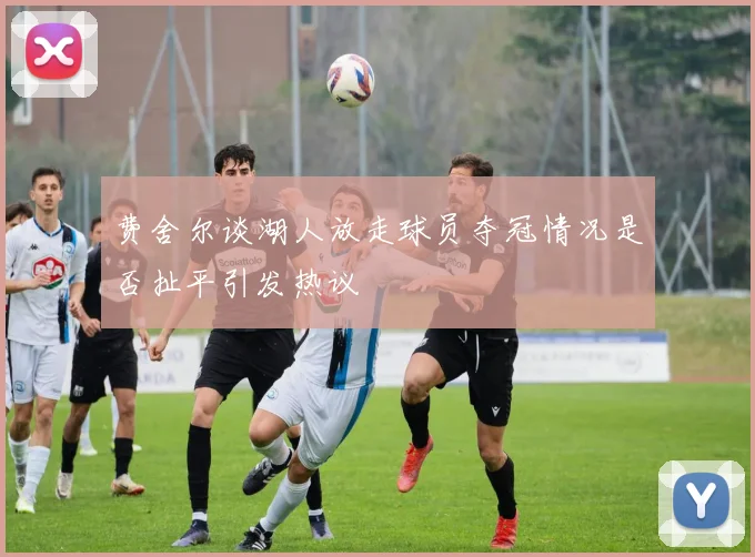 费舍尔谈湖人放走球员夺冠情况是否扯平引发热议