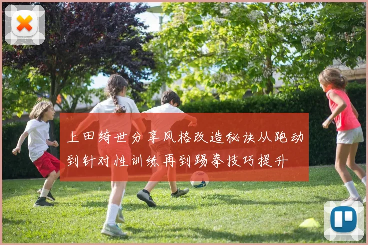 上田绮世分享风格改造秘诀从跑动到针对性训练再到踢拳技巧提升