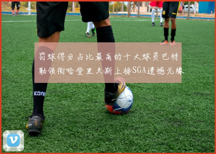 罚球得分占比最高的十大球员巴特勒领衔哈登里夫斯上榜SGA遗憾无缘