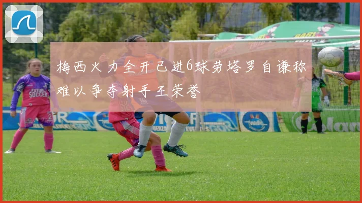 梅西火力全开已进6球劳塔罗自谦称难以争夺射手王荣誉