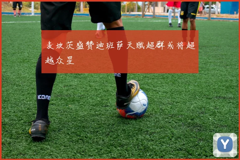 麦坎茨盛赞迪班萨天赋超群或将超越众星