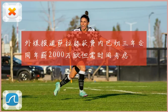 外媒报道萨拉赫获费内巴切三年合同年薪2000万欧但需时间考虑