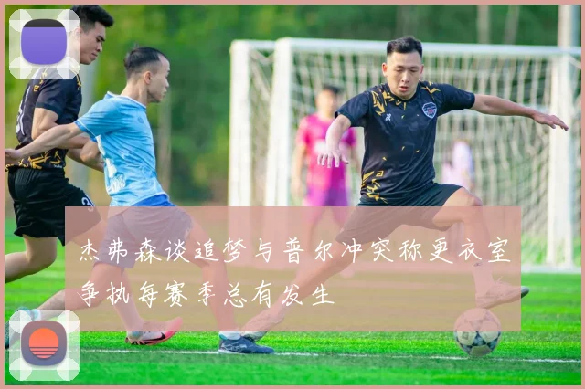 杰弗森谈追梦与普尔冲突称更衣室争执每赛季总有发生