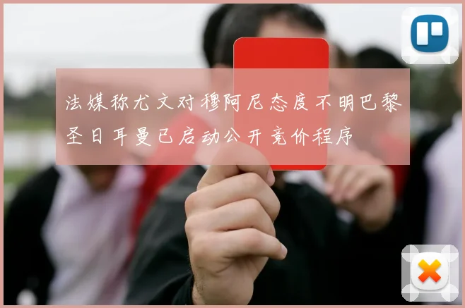 法媒称尤文对穆阿尼态度不明巴黎圣日耳曼已启动公开竞价程序