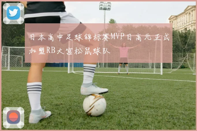 日本高中足球锦标赛MVP日高元正式加盟RB大宫松鼠球队