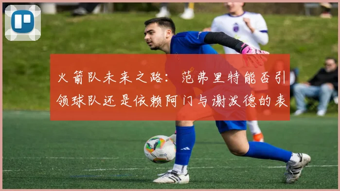 火箭队未来之路：范弗里特能否引领球队还是依赖阿门与谢泼德的表现