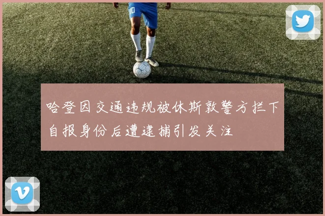 哈登因交通违规被休斯敦警方拦下自报身份后遭逮捕引发关注