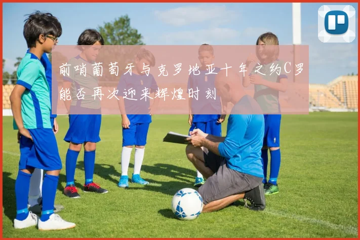 前哨葡萄牙与克罗地亚十年之约C罗能否再次迎来辉煌时刻