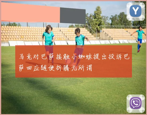 马竞对巴萨接触小蜘蛛提出投诉巴萨回应随便折腾无所谓