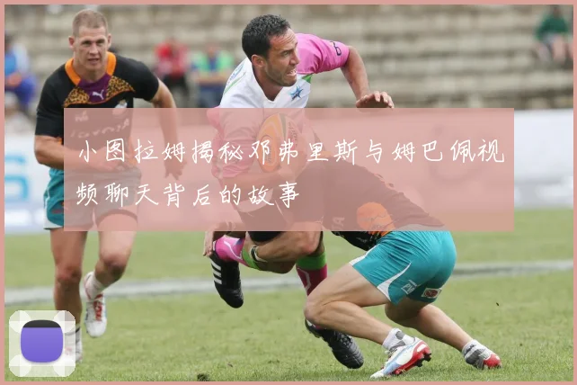 小图拉姆揭秘邓弗里斯与姆巴佩视频聊天背后的故事